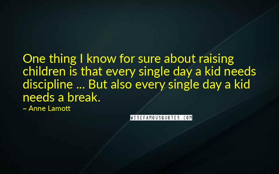 Anne Lamott Quotes: One thing I know for sure about raising children is that every single day a kid needs discipline ... But also every single day a kid needs a break.