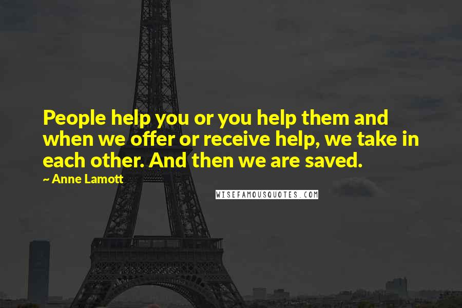 Anne Lamott Quotes: People help you or you help them and when we offer or receive help, we take in each other. And then we are saved.