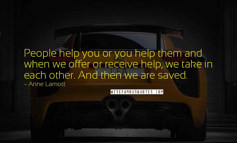 Anne Lamott Quotes: People help you or you help them and when we offer or receive help, we take in each other. And then we are saved.