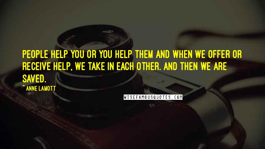 Anne Lamott Quotes: People help you or you help them and when we offer or receive help, we take in each other. And then we are saved.