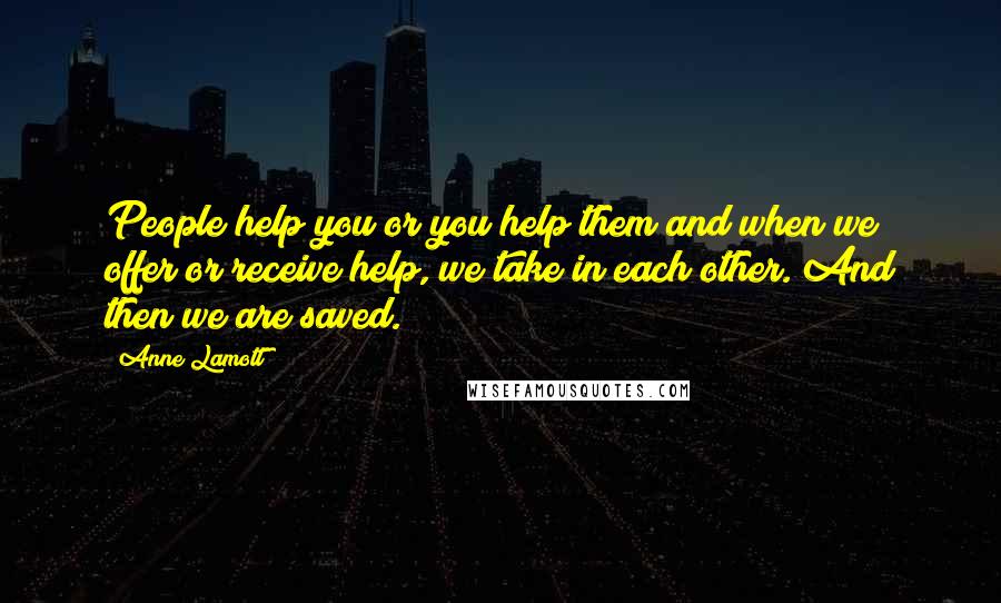 Anne Lamott Quotes: People help you or you help them and when we offer or receive help, we take in each other. And then we are saved.
