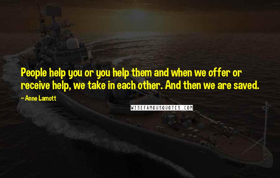 Anne Lamott Quotes: People help you or you help them and when we offer or receive help, we take in each other. And then we are saved.