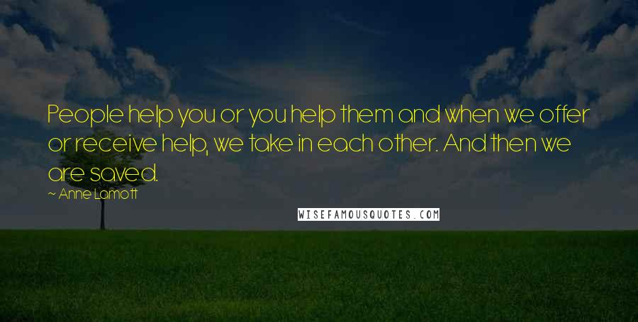 Anne Lamott Quotes: People help you or you help them and when we offer or receive help, we take in each other. And then we are saved.