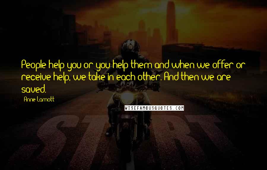 Anne Lamott Quotes: People help you or you help them and when we offer or receive help, we take in each other. And then we are saved.