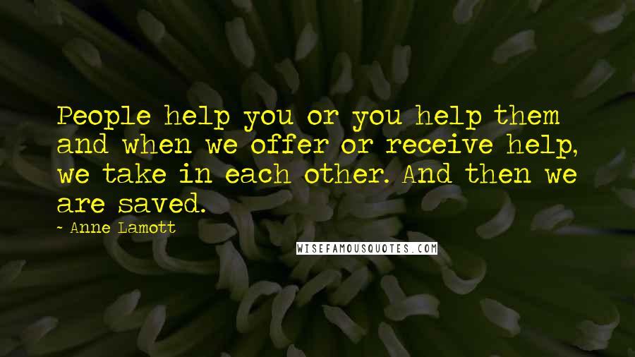 Anne Lamott Quotes: People help you or you help them and when we offer or receive help, we take in each other. And then we are saved.