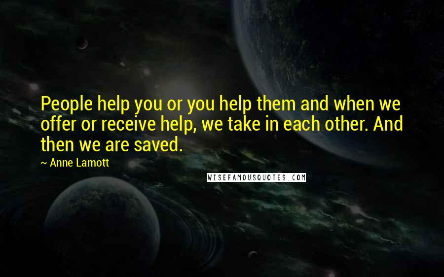 Anne Lamott Quotes: People help you or you help them and when we offer or receive help, we take in each other. And then we are saved.