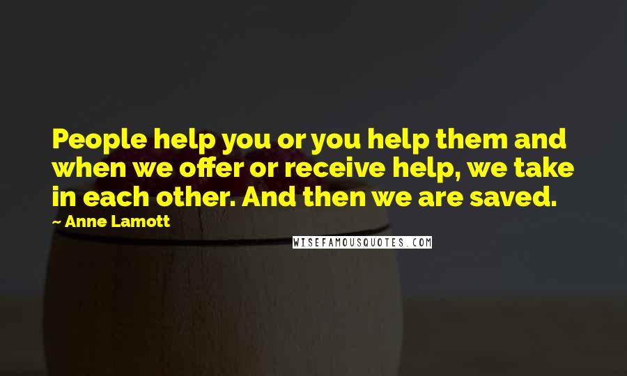 Anne Lamott Quotes: People help you or you help them and when we offer or receive help, we take in each other. And then we are saved.