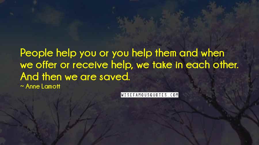 Anne Lamott Quotes: People help you or you help them and when we offer or receive help, we take in each other. And then we are saved.