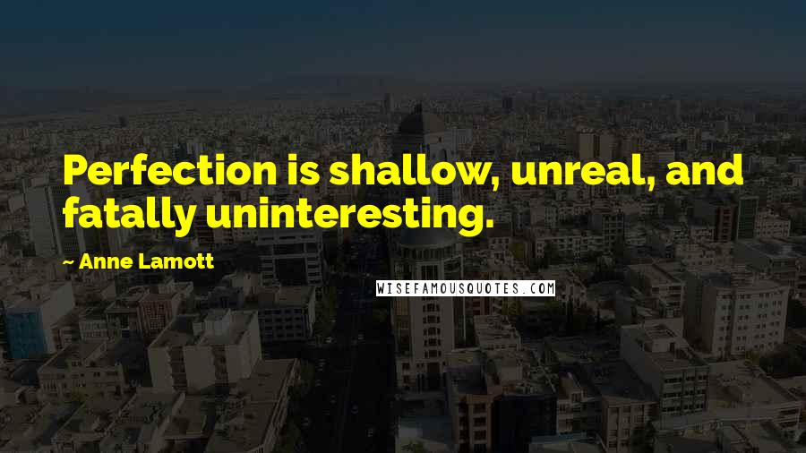 Anne Lamott Quotes: Perfection is shallow, unreal, and fatally uninteresting.