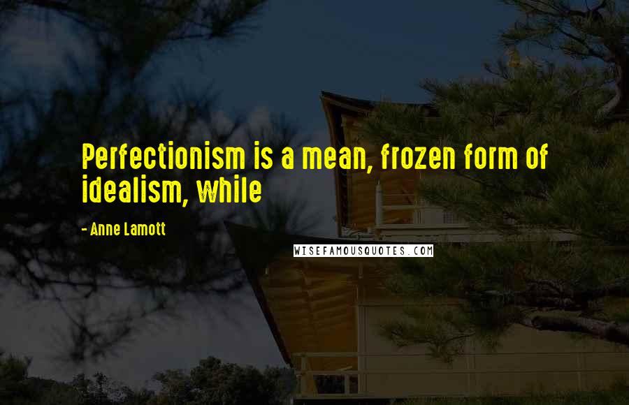Anne Lamott Quotes: Perfectionism is a mean, frozen form of idealism, while
