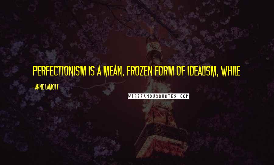Anne Lamott Quotes: Perfectionism is a mean, frozen form of idealism, while