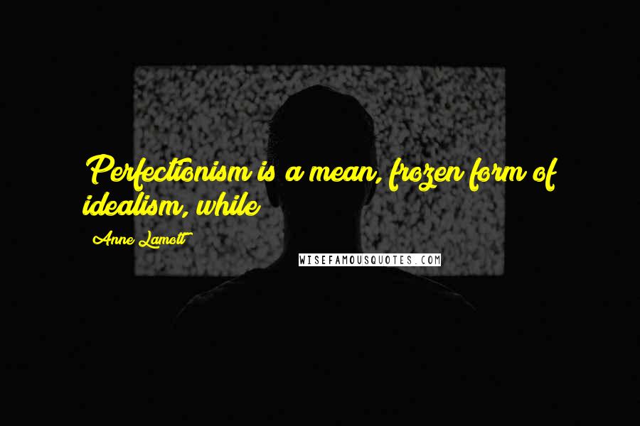 Anne Lamott Quotes: Perfectionism is a mean, frozen form of idealism, while
