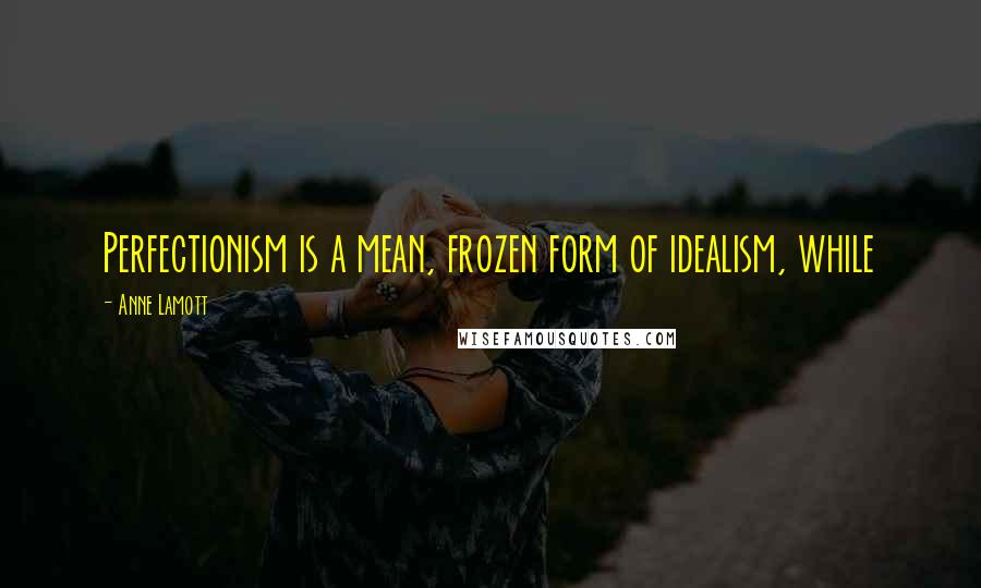 Anne Lamott Quotes: Perfectionism is a mean, frozen form of idealism, while