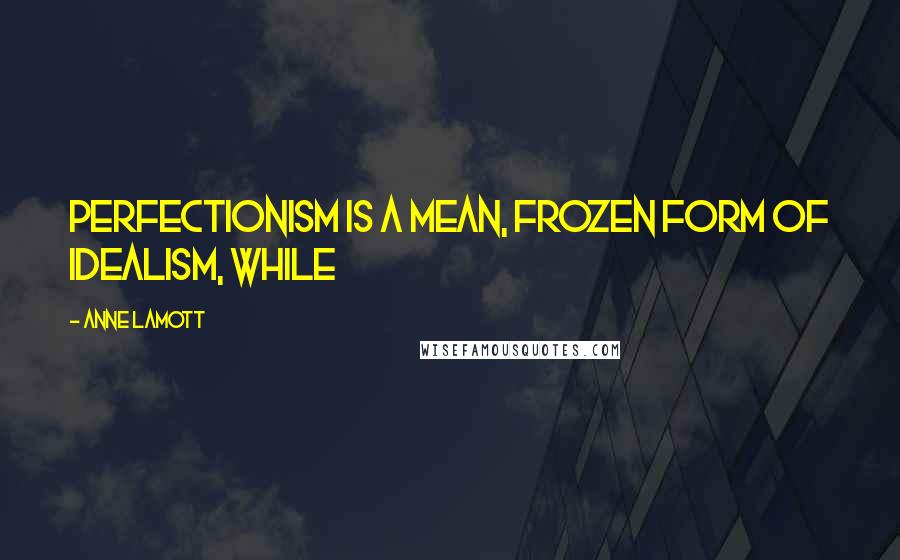 Anne Lamott Quotes: Perfectionism is a mean, frozen form of idealism, while