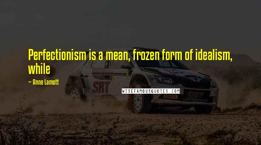 Anne Lamott Quotes: Perfectionism is a mean, frozen form of idealism, while