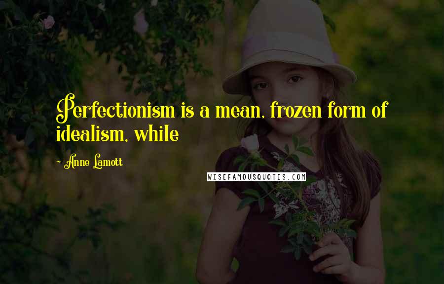Anne Lamott Quotes: Perfectionism is a mean, frozen form of idealism, while
