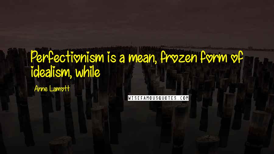 Anne Lamott Quotes: Perfectionism is a mean, frozen form of idealism, while
