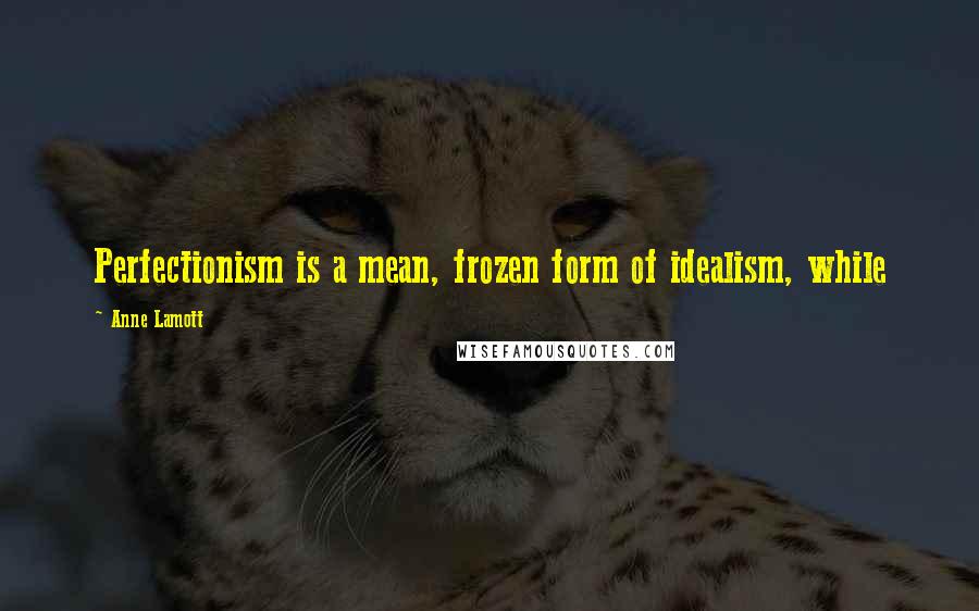 Anne Lamott Quotes: Perfectionism is a mean, frozen form of idealism, while