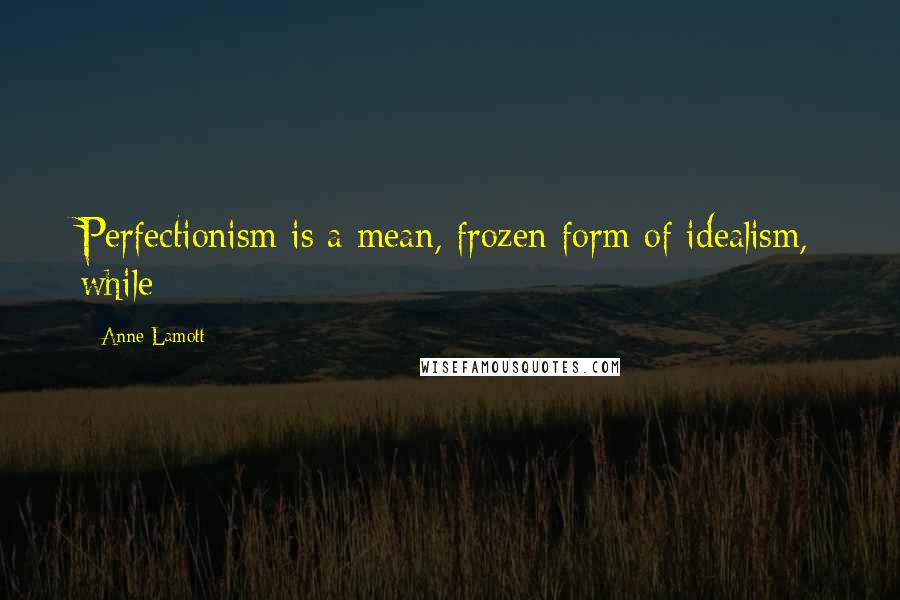 Anne Lamott Quotes: Perfectionism is a mean, frozen form of idealism, while