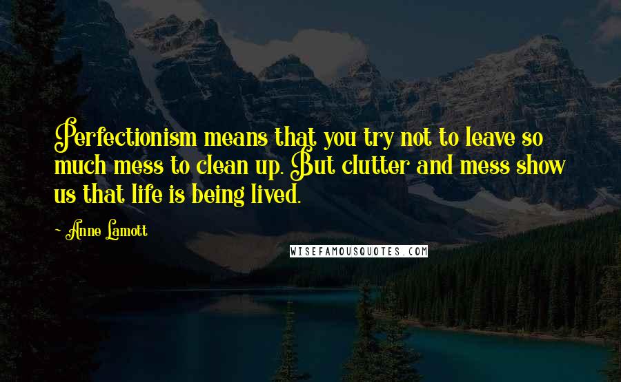 Anne Lamott Quotes: Perfectionism means that you try not to leave so much mess to clean up. But clutter and mess show us that life is being lived.