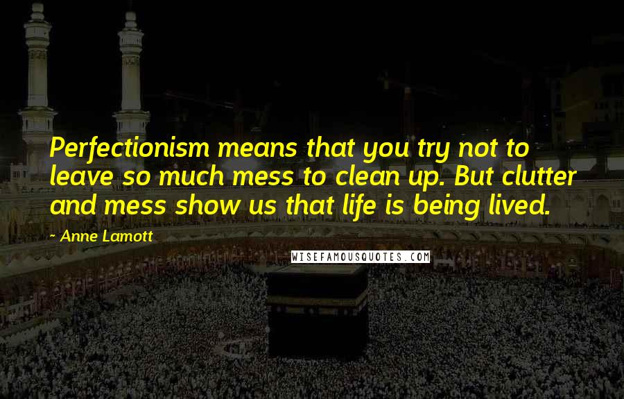 Anne Lamott Quotes: Perfectionism means that you try not to leave so much mess to clean up. But clutter and mess show us that life is being lived.