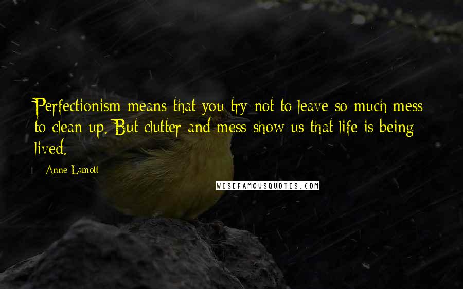 Anne Lamott Quotes: Perfectionism means that you try not to leave so much mess to clean up. But clutter and mess show us that life is being lived.