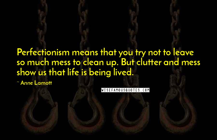 Anne Lamott Quotes: Perfectionism means that you try not to leave so much mess to clean up. But clutter and mess show us that life is being lived.