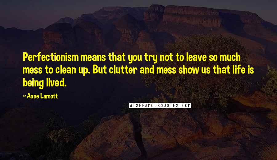 Anne Lamott Quotes: Perfectionism means that you try not to leave so much mess to clean up. But clutter and mess show us that life is being lived.