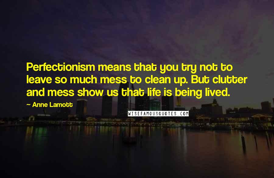 Anne Lamott Quotes: Perfectionism means that you try not to leave so much mess to clean up. But clutter and mess show us that life is being lived.