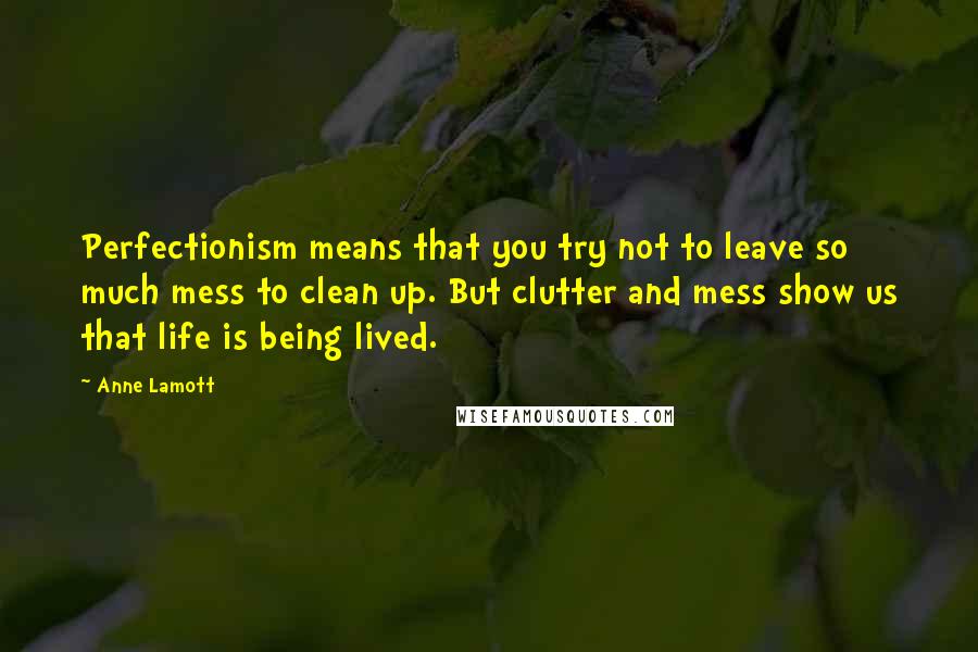 Anne Lamott Quotes: Perfectionism means that you try not to leave so much mess to clean up. But clutter and mess show us that life is being lived.