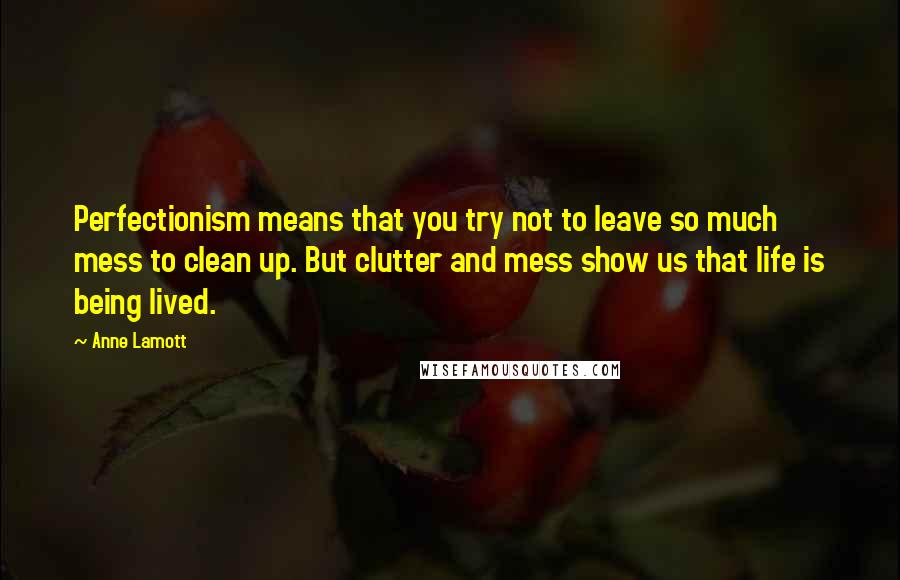 Anne Lamott Quotes: Perfectionism means that you try not to leave so much mess to clean up. But clutter and mess show us that life is being lived.