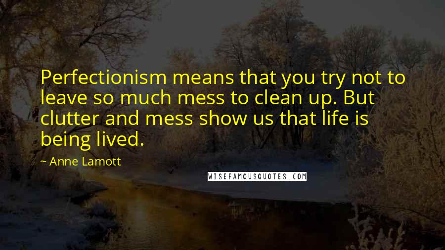 Anne Lamott Quotes: Perfectionism means that you try not to leave so much mess to clean up. But clutter and mess show us that life is being lived.