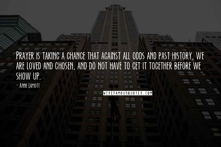 Anne Lamott Quotes: Prayer is taking a chance that against all odds and past history, we are loved and chosen, and do not have to get it together before we show up.