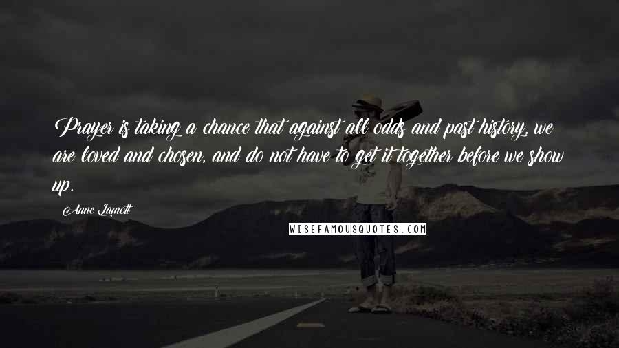 Anne Lamott Quotes: Prayer is taking a chance that against all odds and past history, we are loved and chosen, and do not have to get it together before we show up.