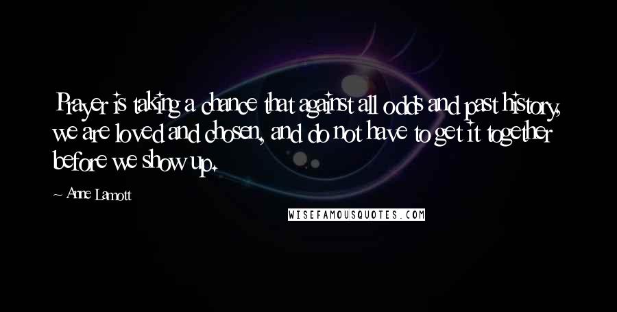 Anne Lamott Quotes: Prayer is taking a chance that against all odds and past history, we are loved and chosen, and do not have to get it together before we show up.