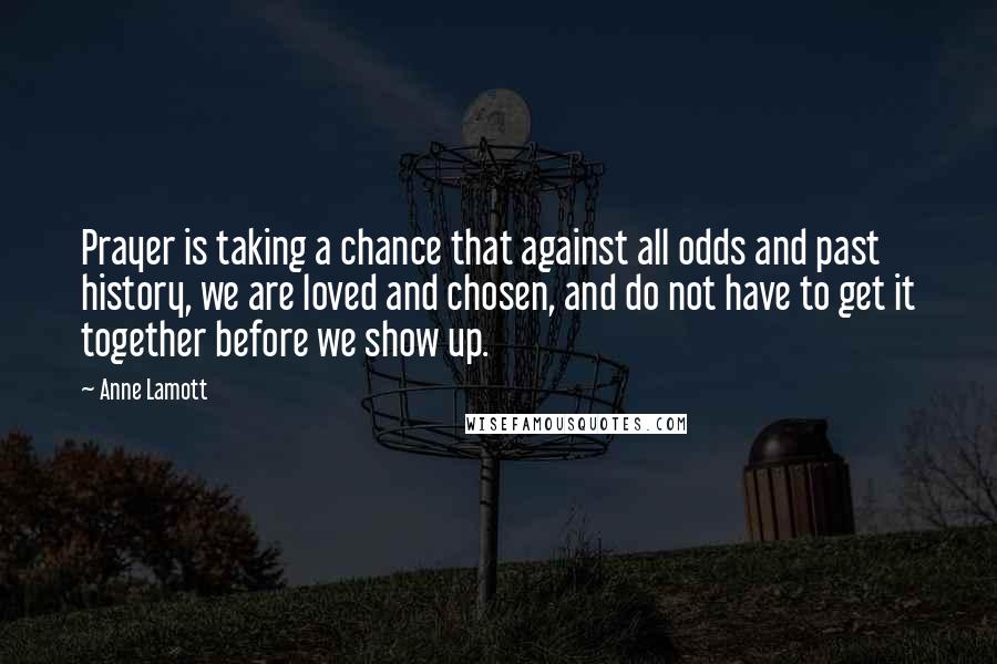 Anne Lamott Quotes: Prayer is taking a chance that against all odds and past history, we are loved and chosen, and do not have to get it together before we show up.