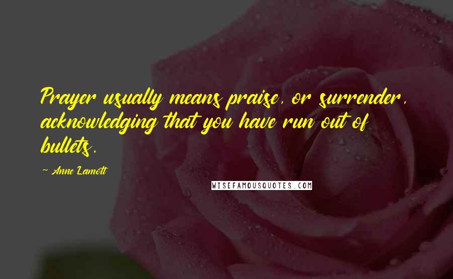 Anne Lamott Quotes: Prayer usually means praise, or surrender, acknowledging that you have run out of bullets.