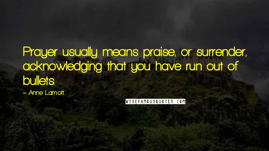 Anne Lamott Quotes: Prayer usually means praise, or surrender, acknowledging that you have run out of bullets.