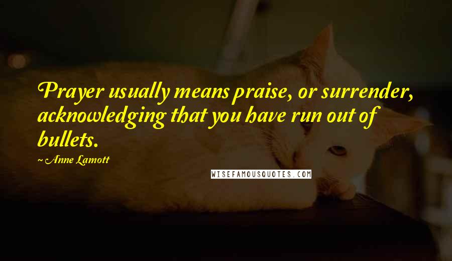 Anne Lamott Quotes: Prayer usually means praise, or surrender, acknowledging that you have run out of bullets.