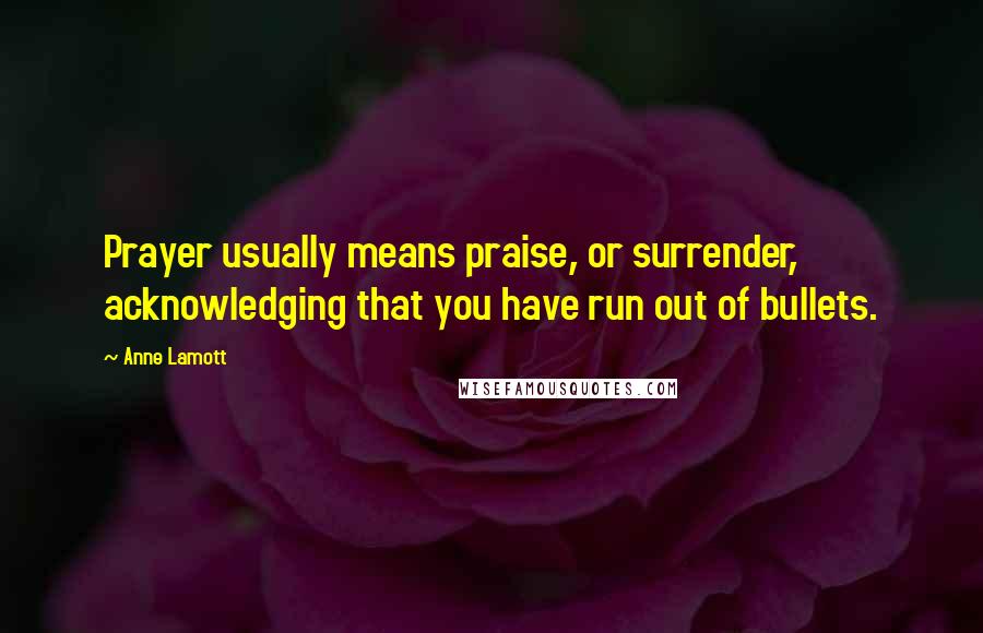 Anne Lamott Quotes: Prayer usually means praise, or surrender, acknowledging that you have run out of bullets.