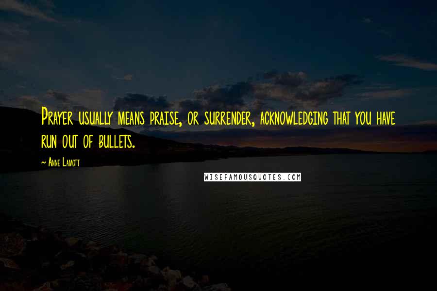 Anne Lamott Quotes: Prayer usually means praise, or surrender, acknowledging that you have run out of bullets.