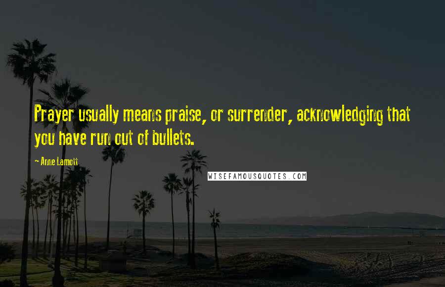 Anne Lamott Quotes: Prayer usually means praise, or surrender, acknowledging that you have run out of bullets.