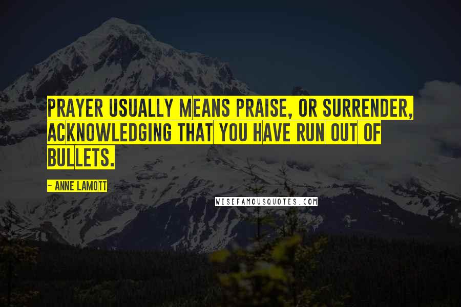 Anne Lamott Quotes: Prayer usually means praise, or surrender, acknowledging that you have run out of bullets.