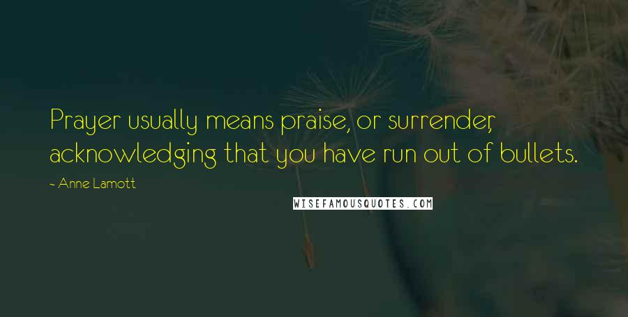 Anne Lamott Quotes: Prayer usually means praise, or surrender, acknowledging that you have run out of bullets.