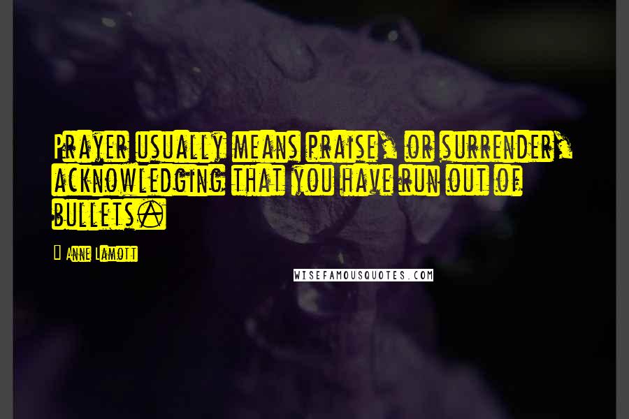 Anne Lamott Quotes: Prayer usually means praise, or surrender, acknowledging that you have run out of bullets.