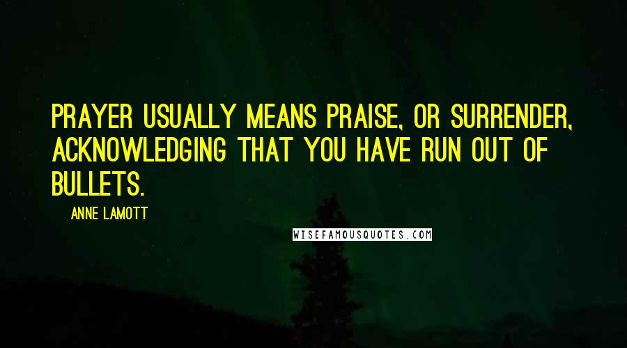 Anne Lamott Quotes: Prayer usually means praise, or surrender, acknowledging that you have run out of bullets.