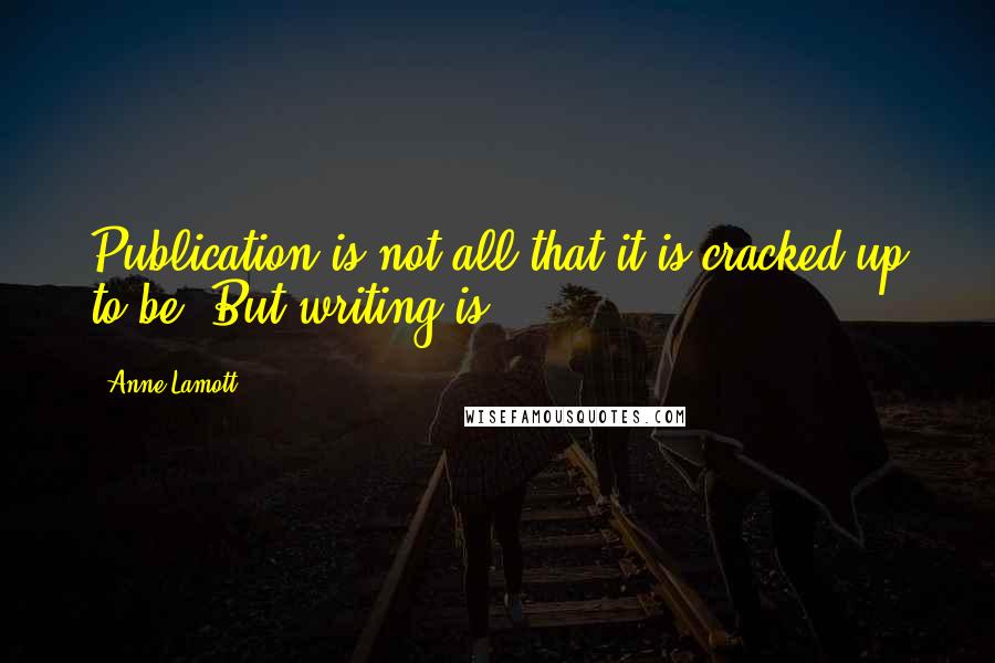 Anne Lamott Quotes: Publication is not all that it is cracked up to be. But writing is.