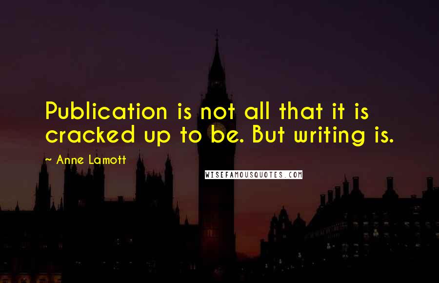 Anne Lamott Quotes: Publication is not all that it is cracked up to be. But writing is.