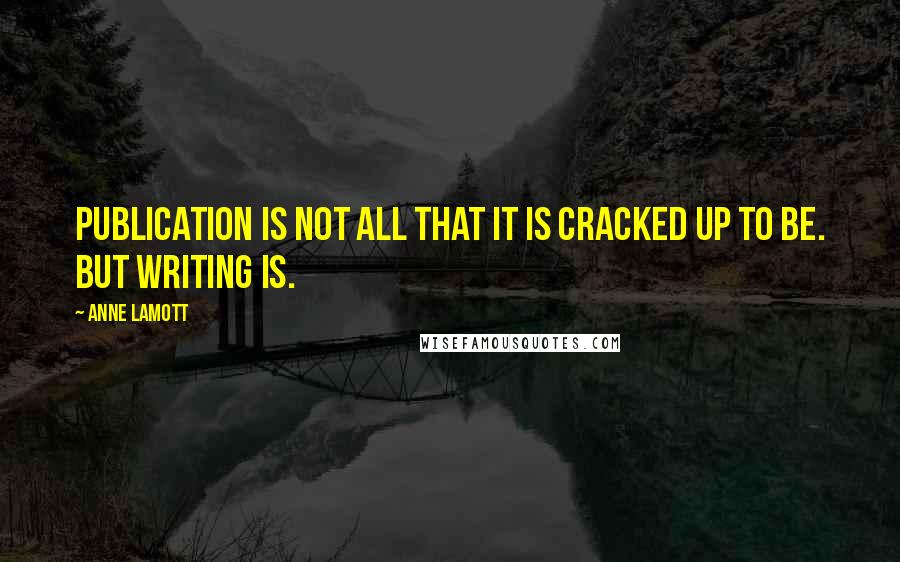 Anne Lamott Quotes: Publication is not all that it is cracked up to be. But writing is.
