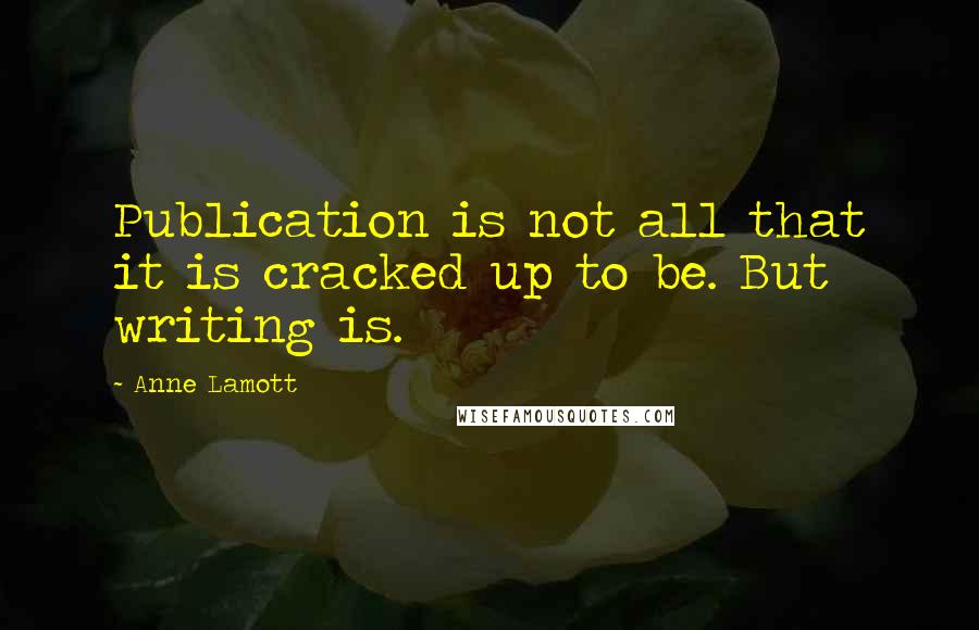 Anne Lamott Quotes: Publication is not all that it is cracked up to be. But writing is.